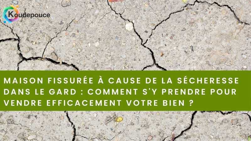 Maison fissurée à cause de la sécheresse dans le Gard : comment s'y prendre pour vendre efficacement votre bien ?